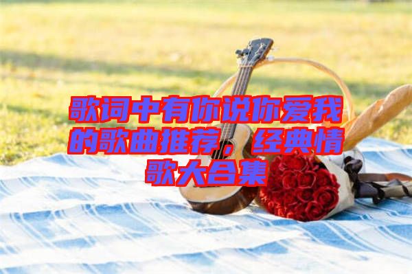 歌詞中有你說你愛我的歌曲推薦，經典情歌大合集