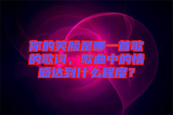 你的笑臉是哪一首歌的歌詞，歌曲中的情感達到什么程度？