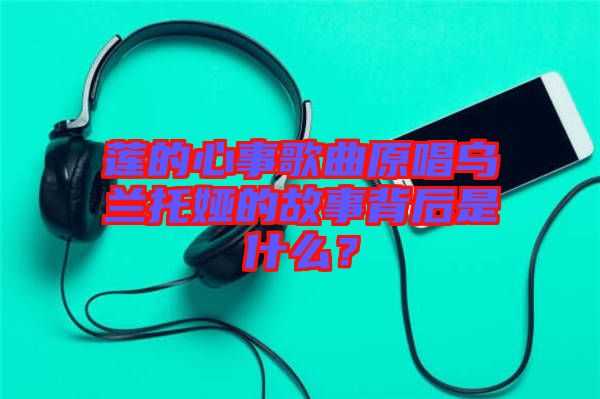 蓮的心事歌曲原唱烏蘭托婭的故事背后是什么？