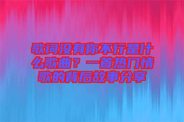 歌詞沒(méi)有你不行是什么歌曲？一首熱門情歌的背后故事分享