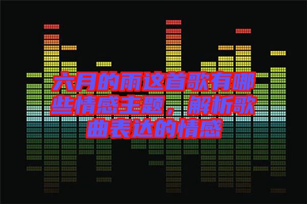 六月的雨這首歌有哪些情感主題，解析歌曲表達的情感