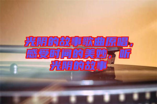 光陰的故事歌曲原唱，感受時(shí)間的美妙，聽(tīng)光陰的故事