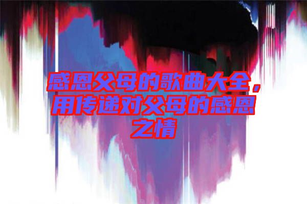 感恩父母的歌曲大全，用傳遞對(duì)父母的感恩之情