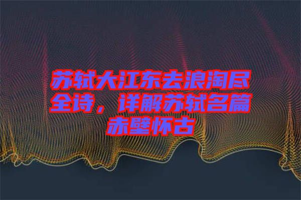 蘇軾大江東去浪淘盡全詩，詳解蘇軾名篇赤壁懷古