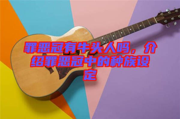 罪惡冠有牛頭人嗎，介紹罪惡冠中的種族設定