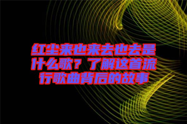 紅塵來也來去也去是什么歌？了解這首流行歌曲背后的故事