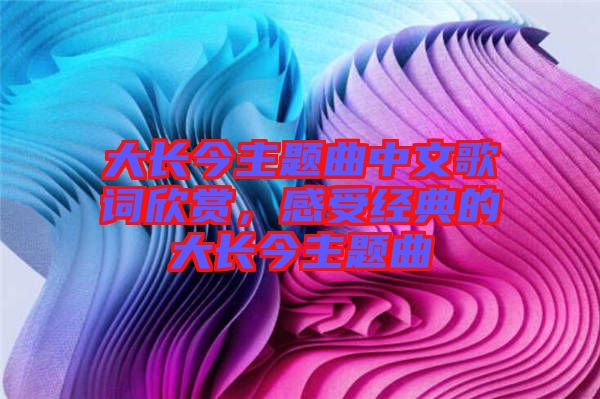 大長(zhǎng)今主題曲中文歌詞欣賞，感受經(jīng)典的大長(zhǎng)今主題曲