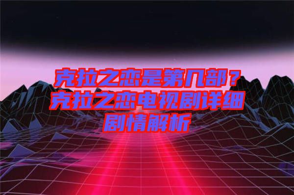 克拉之戀是第幾部？克拉之戀電視劇詳細劇情解析