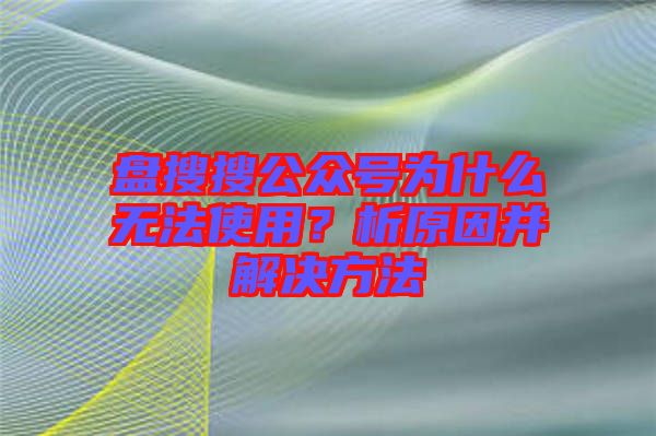 盤搜搜公眾號為什么無法使用？析原因并解決方法