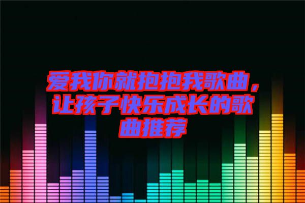 愛我你就抱抱我歌曲，讓孩子快樂成長的歌曲推薦