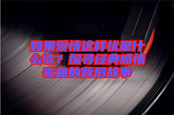 如果愛(ài)情這樣憂是什么歌？探尋經(jīng)典感情歌曲的背后故事