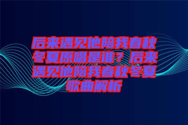 后來遇見他陪我春秋冬夏原唱是誰？后來遇見他陪我春秋冬夏歌曲解析