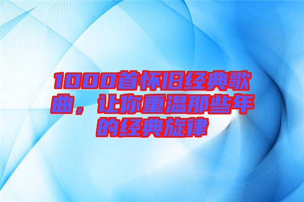 1000首懷舊經典歌曲，讓你重溫那些年的經典旋律