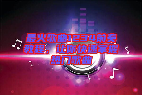 最火歌曲1234前奏教程，讓你快速掌握熱門歌曲