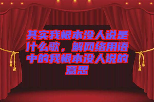 其實我根本沒人說是什么歌，解網(wǎng)絡(luò)用語中的我根本沒人說的意思