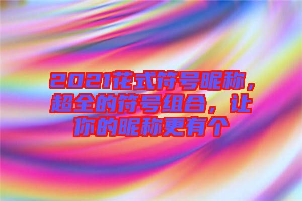 2021花式符號(hào)昵稱，超全的符號(hào)組合，讓你的昵稱更有個(gè)