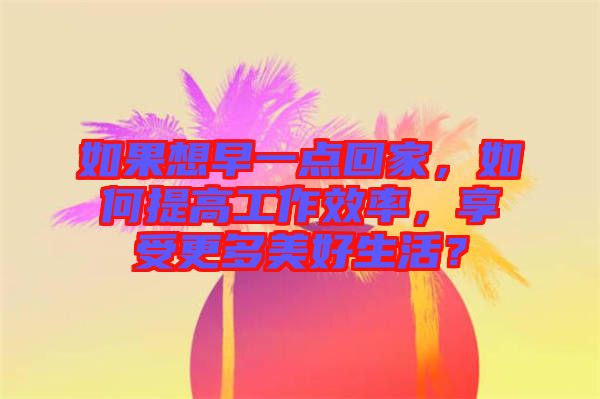 如果想早一點(diǎn)回家，如何提高工作效率，享受更多美好生活？