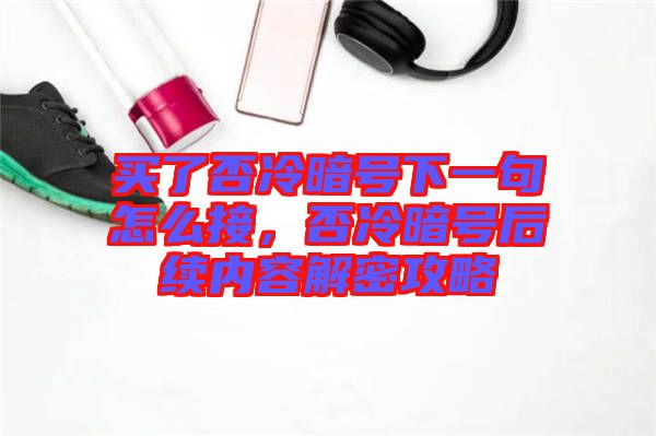 買了否冷暗號下一句怎么接，否冷暗號后續(xù)內(nèi)容解密攻略