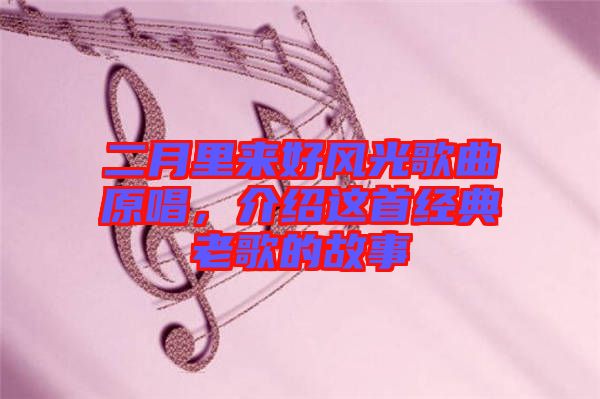 二月里來好風(fēng)光歌曲原唱，介紹這首經(jīng)典老歌的故事