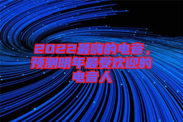 2022最嗨的電音，預(yù)測明年最受歡迎的電音人