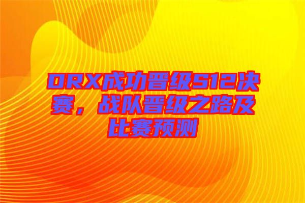 DRX成功晉級S12決賽，戰(zhàn)隊(duì)晉級之路及比賽預(yù)測