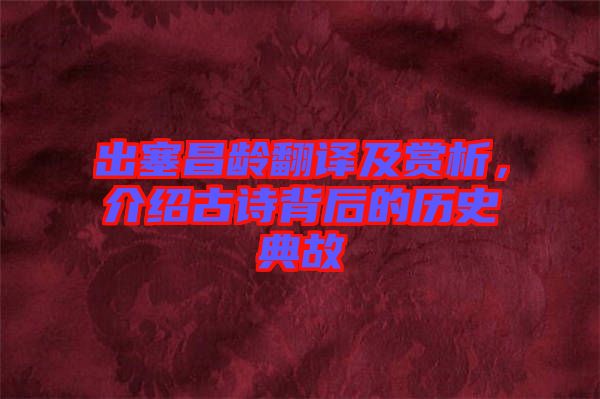 出塞昌齡翻譯及賞析，介紹古詩背后的歷史典故