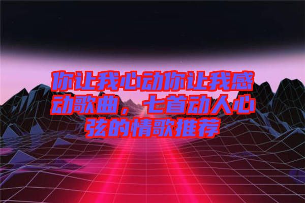 你讓我心動你讓我感動歌曲，七首動人心弦的情歌推薦