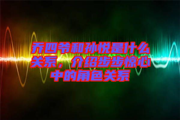 喬四爺和孫悅是什么關系，介紹步步驚心中的角色關系