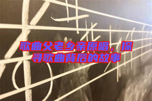 歌曲父老鄉(xiāng)親原唱，探尋歌曲背后的故事