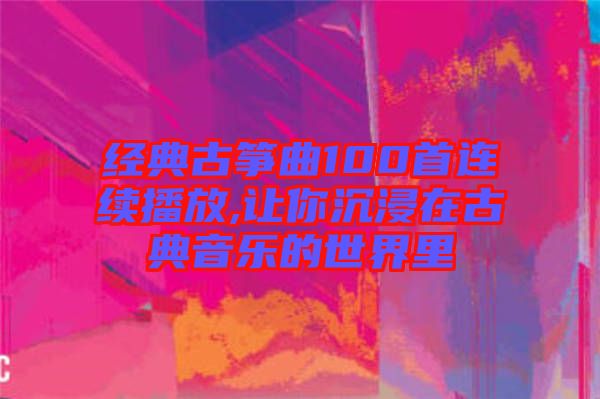 經典古箏曲100首連續播放,讓你沉浸在古典音樂的世界里