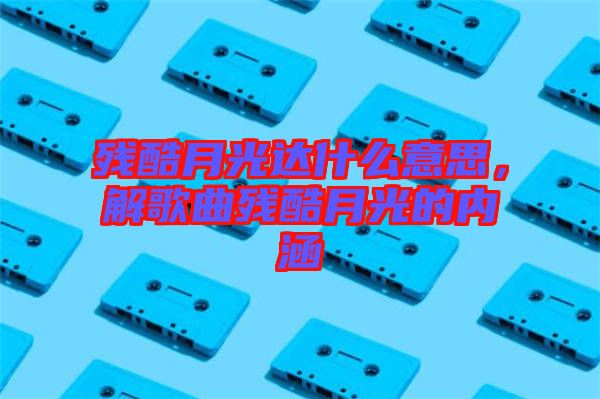 殘酷月光達什么意思，解歌曲殘酷月光的內(nèi)涵