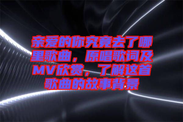 親愛(ài)的你究竟去了哪里歌曲，原唱歌詞及MV欣賞，了解這首歌曲的故事背景