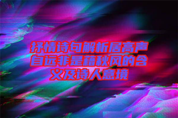 抒情詩句解析居高聲自遠(yuǎn)非是藉秋風(fēng)的含義及詩人意境