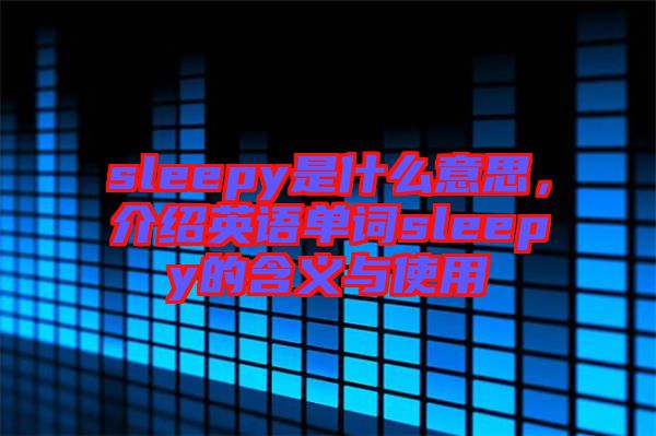 sleepy是什么意思，介紹英語(yǔ)單詞sleepy的含義與使用