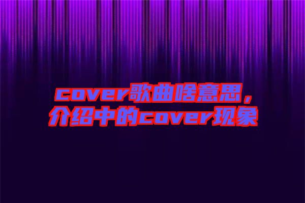 cover歌曲啥意思，介紹中的cover現象