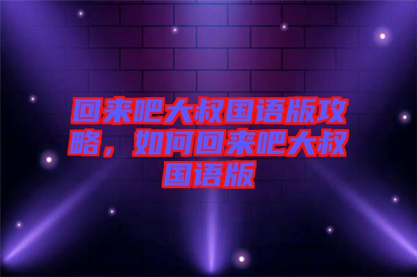 回來吧大叔國語版攻略，如何回來吧大叔國語版