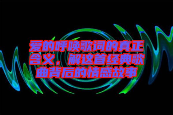 愛的呼喚歌詞的真正含義，解這首經典歌曲背后的情感故事