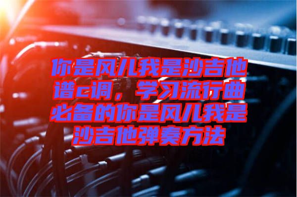 你是風兒我是沙吉他譜c調，學習流行曲必備的你是風兒我是沙吉他彈奏方法