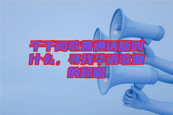 千千闕歌普通話版叫什么，尋找華語歌曲的翻唱