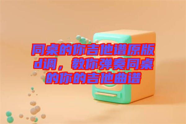 同桌的你吉他譜原版d調(diào)，教你彈奏同桌的你的吉他曲譜