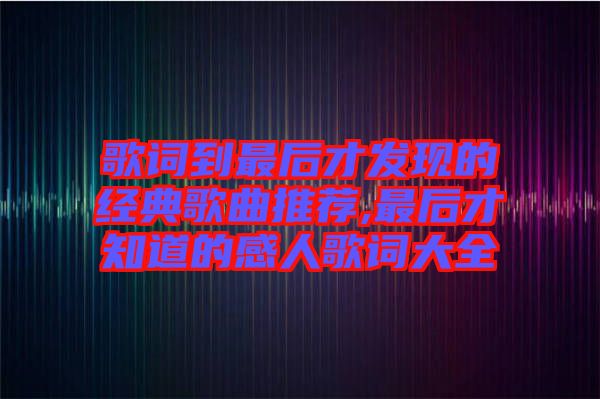 歌詞到最后才發現的經典歌曲推薦,最后才知道的感人歌詞大全