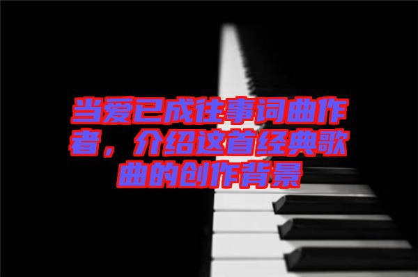 當愛已成往事詞曲作者，介紹這首經典歌曲的創作背景