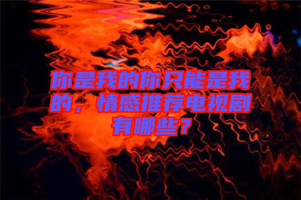 你是我的你只能是我的，情感推薦電視劇有哪些？