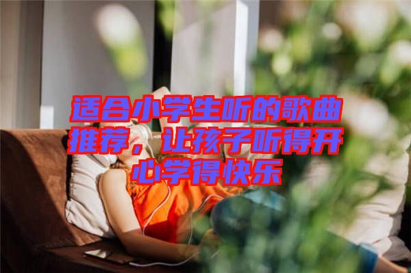 適合小學(xué)生聽的歌曲推薦，讓孩子聽得開心學(xué)得快樂(lè)