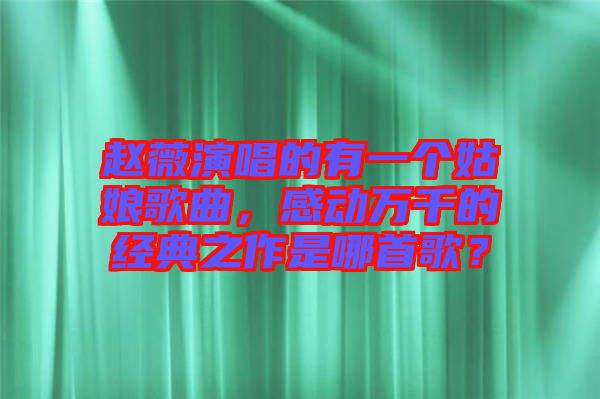 趙薇演唱的有一個姑娘歌曲，感動萬千的經典之作是哪首歌？