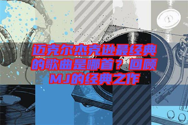 邁克爾杰克遜最經典的歌曲是哪首？回顧MJ的經典之作