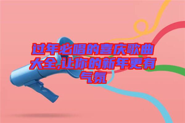 過年必唱的喜慶歌曲大全,讓你的新年更有氣氛