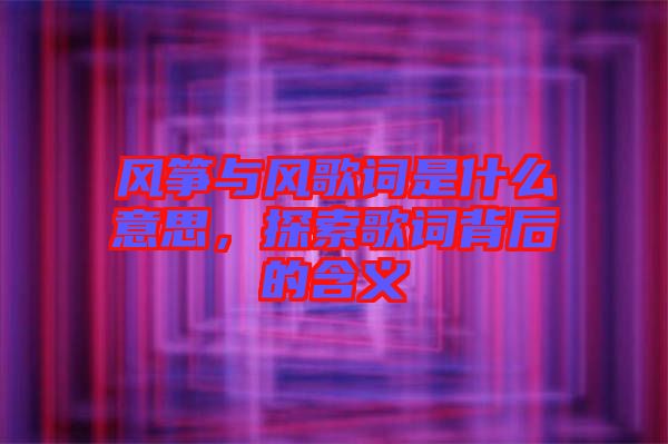 風箏與風歌詞是什么意思，探索歌詞背后的含義