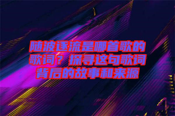 隨波逐流是哪首歌的歌詞？探尋這句歌詞背后的故事和來源