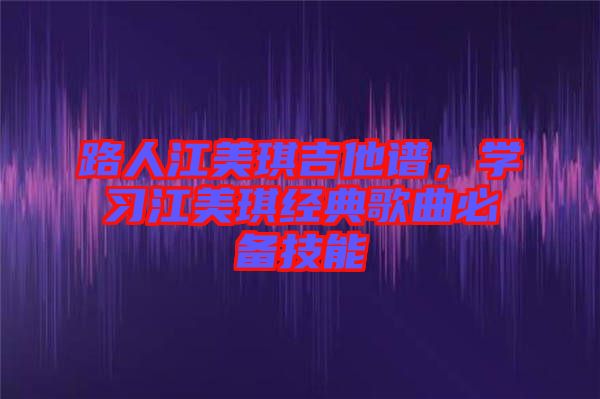 路人江美琪吉他譜，學(xué)習(xí)江美琪經(jīng)典歌曲必備技能